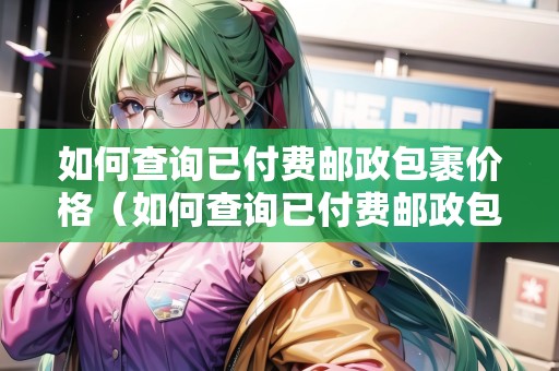 如何查詢已付費郵政包裹價格（如何查詢已付費郵政包裹價格信息）