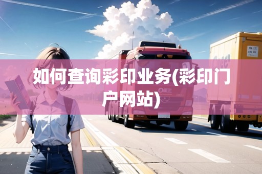 如何查詢(xún)彩印業(yè)務(wù)(彩印門(mén)戶(hù)網(wǎng)站)