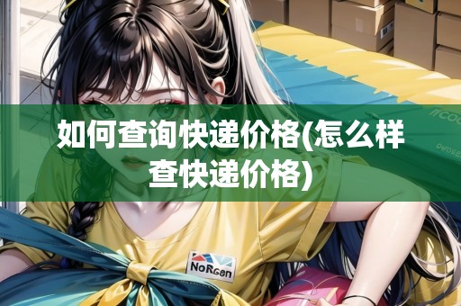 如何查詢快遞價(jià)格(怎么樣查快遞價(jià)格) 如何查詢快遞價(jià)格(怎么樣查快遞價(jià)格)