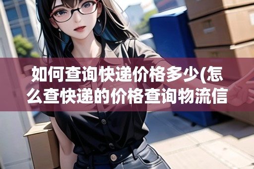 如何查詢快遞價格多少(怎么查快遞的價格查詢物流信息) 如何查詢快遞價格多少(怎么查快遞的價格查詢物流信息)