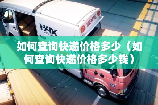 如何查詢快遞價(jià)格多少（如何查詢快遞價(jià)格多少錢）