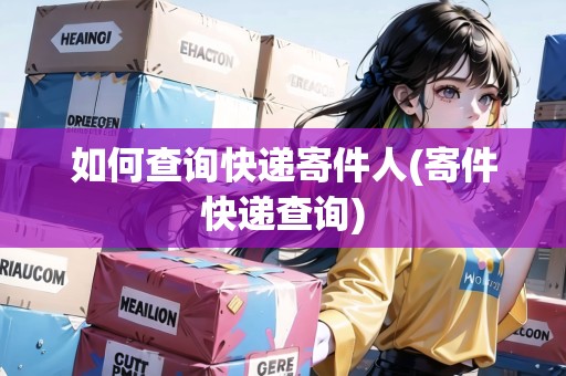 如何查詢快遞寄件人(寄件快遞查詢) 如何查詢快遞寄件人(寄件快遞查詢)