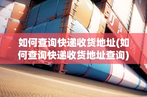 如何查詢快遞收貨地址(如何查詢快遞收貨地址查詢) 如何查詢快遞收貨地址(如何查詢快遞收貨地址查詢)