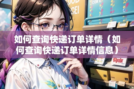 如何查詢快遞訂單詳情（如何查詢快遞訂單詳情信息）