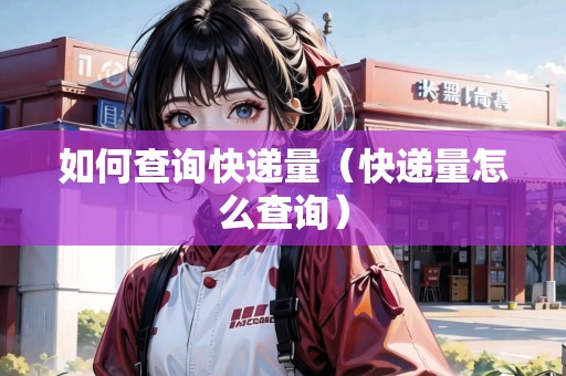 如何查詢快遞量（快遞量怎么查詢）