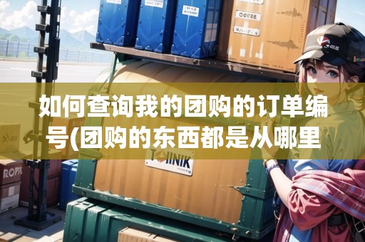 如何查詢我的團購的訂單編號(團購的東西都是從哪里找的) 如何查詢我的團購的訂單編號(團購的東西都是從哪里找的)