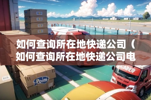 如何查詢所在地快遞公司（如何查詢所在地快遞公司電話）