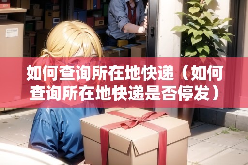 如何查詢所在地快遞（如何查詢所在地快遞是否停發(fā)）