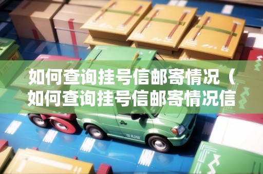 如何查詢掛號信郵寄情況（如何查詢掛號信郵寄情況信息）
