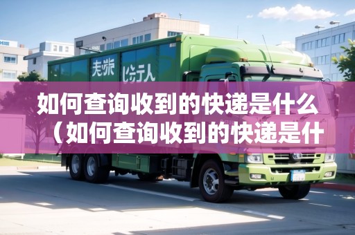 如何查詢收到的快遞是什么（如何查詢收到的快遞是什么東西呢）