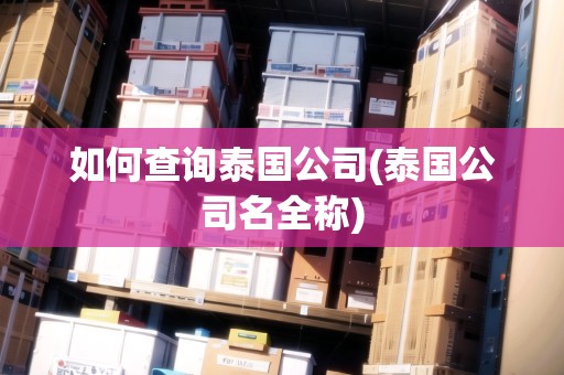 如何查詢泰國公司(泰國公司名全稱) 如何查詢泰國公司(泰國公司名全稱)