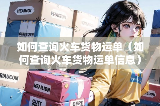 如何查詢火車貨物運單（如何查詢火車貨物運單信息）