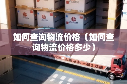 如何查詢物流價(jià)格（如何查詢物流價(jià)格多少）