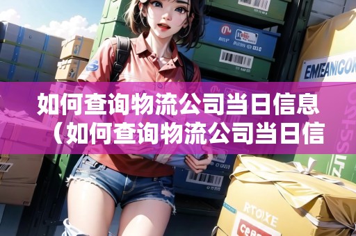 如何查詢物流公司當(dāng)日信息（如何查詢物流公司當(dāng)日信息記錄）