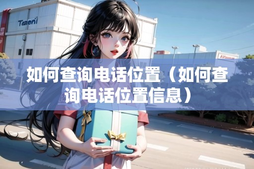 如何查詢(xún)電話(huà)位置（如何查詢(xún)電話(huà)位置信息）