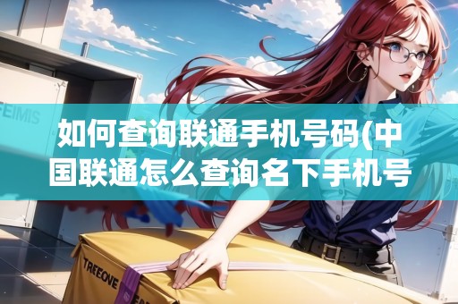 如何查詢聯(lián)通手機號碼(中國聯(lián)通怎么查詢名下手機號) 如何查詢聯(lián)通手機號碼(中國聯(lián)通怎么查詢名下手機號)