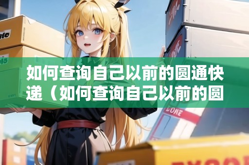 如何查詢自己以前的圓通快遞（如何查詢自己以前的圓通快遞單號(hào)）