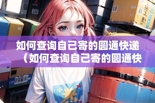 如何查詢自己寄的圓通快遞（如何查詢自己寄的圓通快遞單號(hào)）