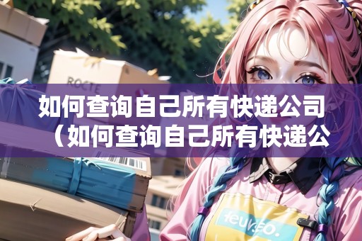 如何查詢自己所有快遞公司（如何查詢自己所有快遞公司信息）