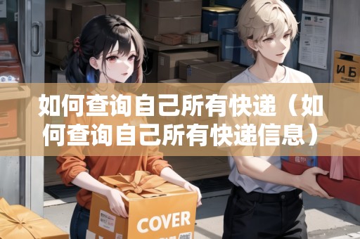 如何查詢自己所有快遞（如何查詢自己所有快遞信息）