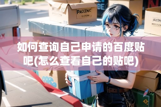 如何查詢自己申請(qǐng)的百度貼吧(怎么查看自己的貼吧)