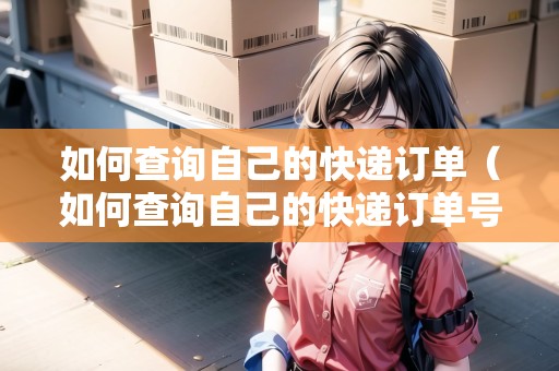 如何查詢自己的快遞訂單（如何查詢自己的快遞訂單號）