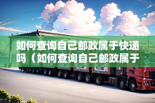 如何查詢自己郵政屬于快遞嗎（如何查詢自己郵政屬于快遞嗎還是快遞）