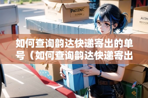 如何查詢韻達(dá)快遞寄出的單號（如何查詢韻達(dá)快遞寄出的單號信息）