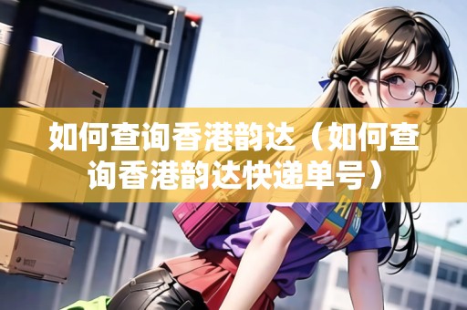 如何查詢香港韻達(dá)（如何查詢香港韻達(dá)快遞單號）