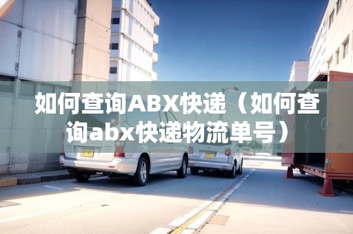 如何查詢ABX快遞(如何查詢abx快遞物流單號) 如何查詢ABX快遞(如何查詢abx快遞物流單號)