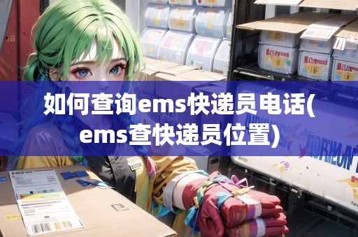 如何查詢ems快遞員電話(ems查快遞員位置)