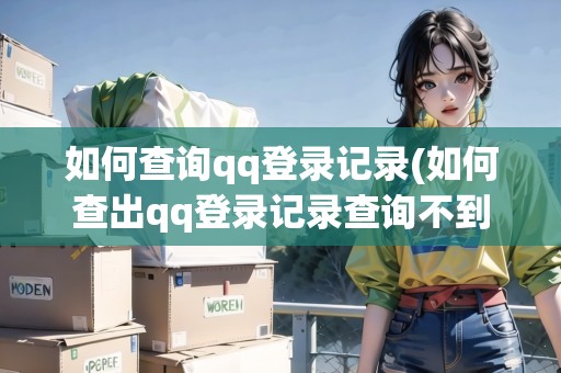 如何查詢qq登錄記錄(如何查出qq登錄記錄查詢不到)