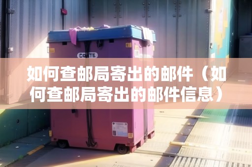 如何查郵局寄出的郵件（如何查郵局寄出的郵件信息）