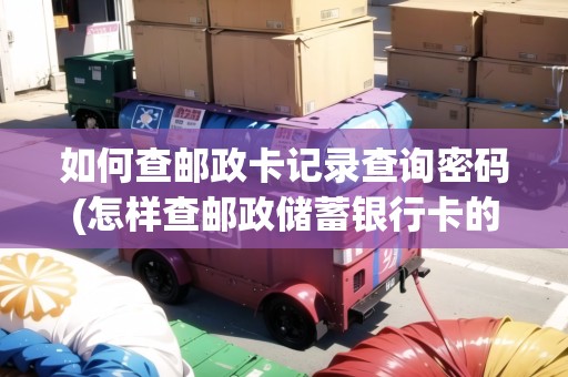 如何查郵政卡記錄查詢密碼(怎樣查郵政儲蓄銀行卡的密碼) 如何查郵政卡記錄查詢密碼(怎樣查郵政儲蓄銀行卡的密碼)