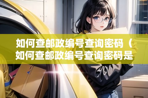 如何查郵政編號查詢密碼（如何查郵政編號查詢密碼是多少）