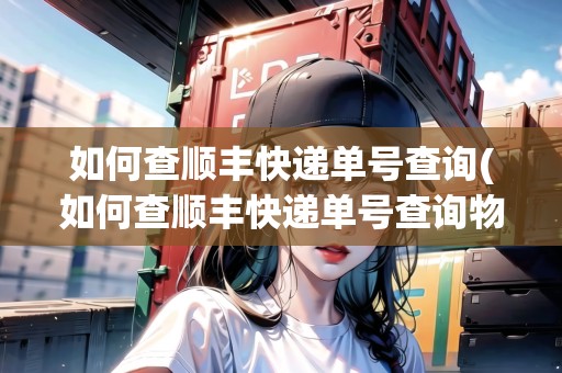 如何查順豐快遞單號(hào)查詢(如何查順豐快遞單號(hào)查詢物流信息)