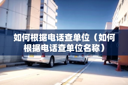 如何根據(jù)電話查單位（如何根據(jù)電話查單位名稱）