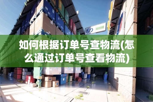 如何根據(jù)訂單號查物流(怎么通過訂單號查看物流)