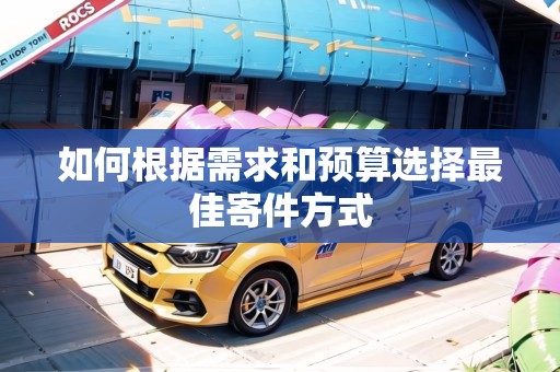 如何根據(jù)需求和預(yù)算選擇最佳寄件方式