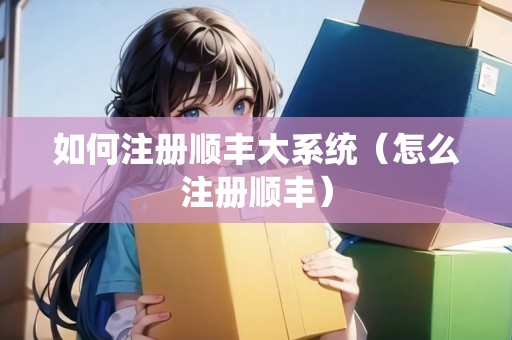 如何注冊順豐大系統(tǒng)（怎么注冊順豐）