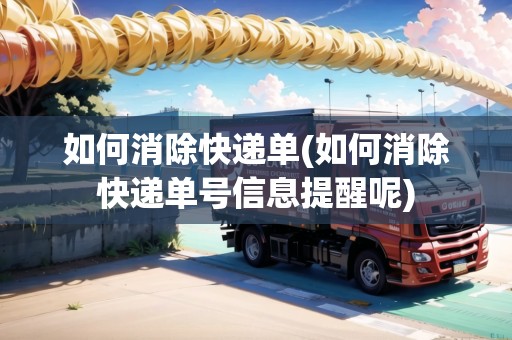 如何消除快遞單(如何消除快遞單號信息提醒呢) 如何消除快遞單(如何消除快遞單號信息提醒呢)