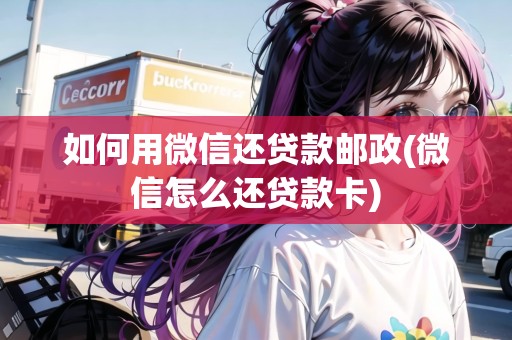 如何用微信還貸款郵政(微信怎么還貸款卡)