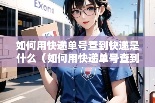 如何用快遞單號(hào)查到快遞是什么（如何用快遞單號(hào)查到快遞是什么東西）