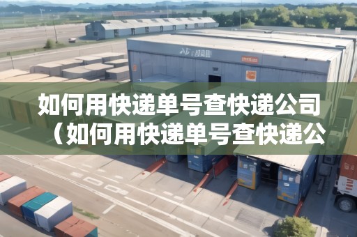 如何用快遞單號(hào)查快遞公司（如何用快遞單號(hào)查快遞公司電話）