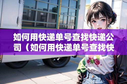 如何用快遞單號查找快遞公司（如何用快遞單號查找快遞公司電話）