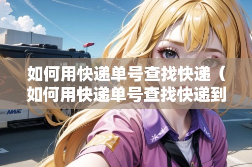 如何用快遞單號(hào)查找快遞（如何用快遞單號(hào)查找快遞到哪里了）