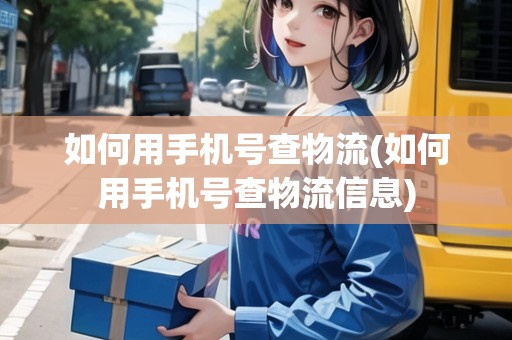 如何用手機(jī)號查物流(如何用手機(jī)號查物流信息)