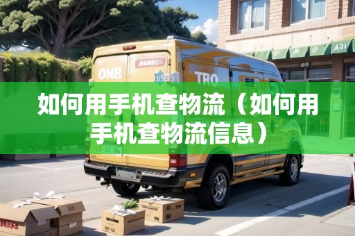 如何用手機(jī)查物流（如何用手機(jī)查物流信息）