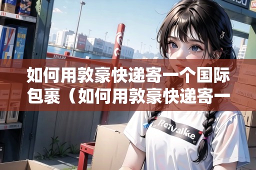 如何用敦豪快遞寄一個(gè)國(guó)際包裹（如何用敦豪快遞寄一個(gè)國(guó)際包裹呢）