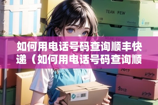 如何用電話號碼查詢順豐快遞（如何用電話號碼查詢順豐快遞信息）